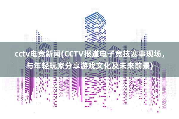 cctv电竞新闻(CCTV报道电子竞技赛事现场，与年轻玩家分享游戏文化及未来前景)