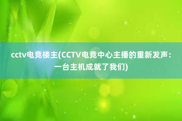 cctv电竞楼主(CCTV电竞中心主播的重新发声：一台主机成就了我们)