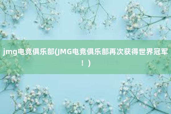 jmg电竞俱乐部(JMG电竞俱乐部再次获得世界冠军！)