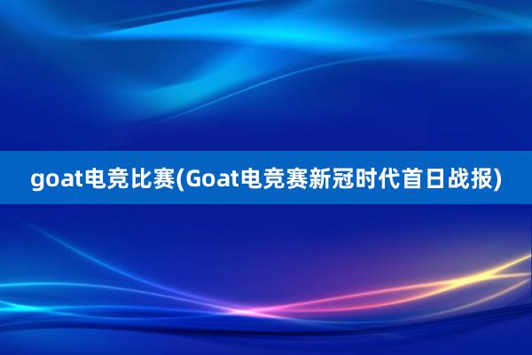 goat电竞比赛(Goat电竞赛新冠时代首日战报)