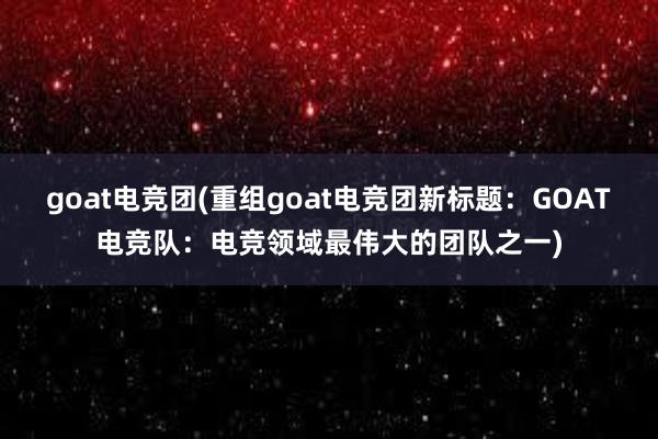 goat电竞团(重组goat电竞团新标题：GOAT电竞队：电竞领域最伟大的团队之一)