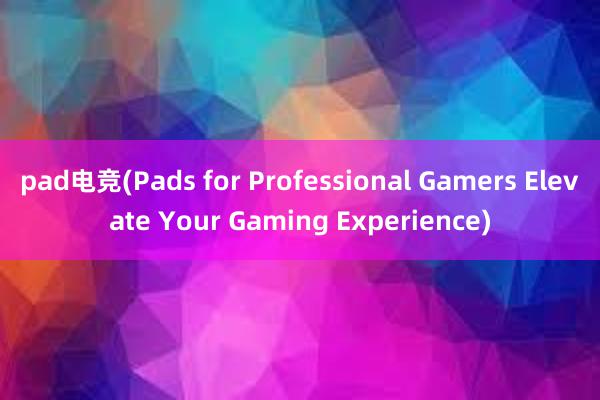 pad电竞(Pads for Professional Gamers Elevate Your Gaming Experience)