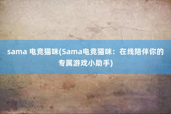 sama 电竞猫咪(Sama电竞猫咪：在线陪伴你的专属游戏小助手)