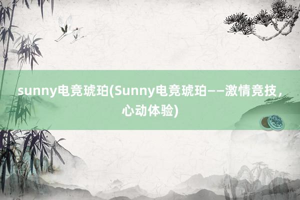 sunny电竞琥珀(Sunny电竞琥珀——激情竞技，心动体验)
