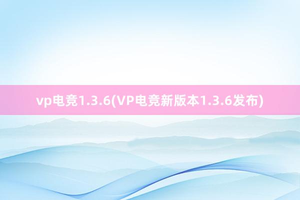 vp电竞1.3.6(VP电竞新版本1.3.6发布)