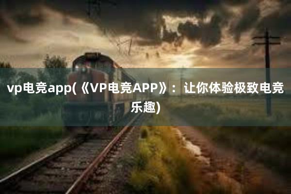 vp电竞app(《VP电竞APP》：让你体验极致电竞乐趣)