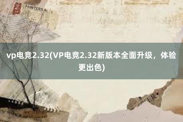 vp电竞2.32(VP电竞2.32新版本全面升级，体验更出色)