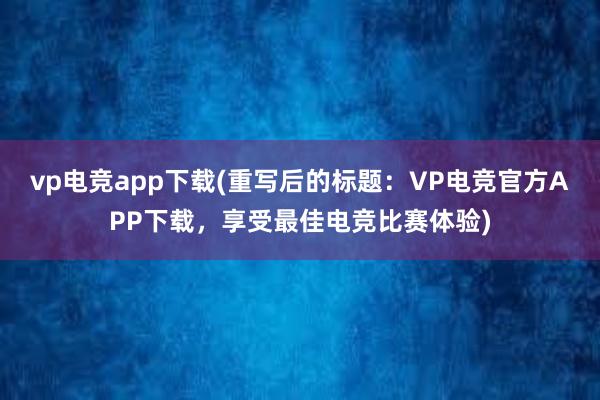 vp电竞app下载(重写后的标题：VP电竞官方APP下载，享受最佳电竞比赛体验)