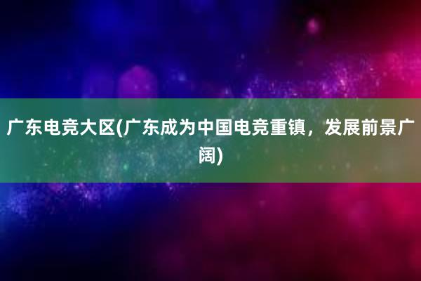 广东电竞大区(广东成为中国电竞重镇，发展前景广阔)