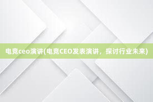 电竞ceo演讲(电竞CEO发表演讲，探讨行业未来)