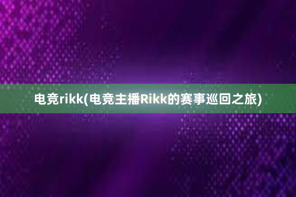 电竞rikk(电竞主播Rikk的赛事巡回之旅)