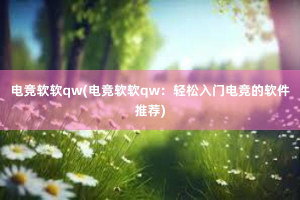 电竞软软qw(电竞软软qw：轻松入门电竞的软件推荐)