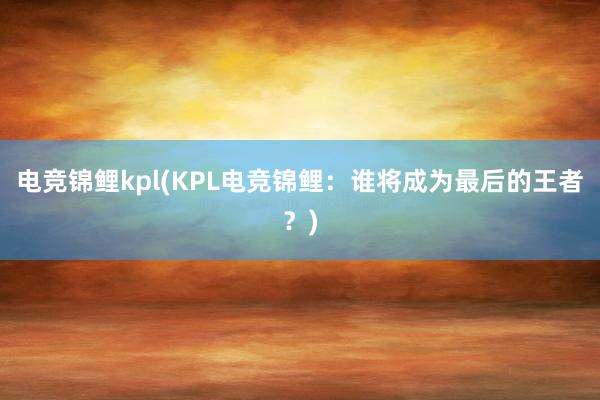电竞锦鲤kpl(KPL电竞锦鲤：谁将成为最后的王者？)