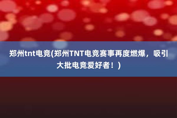 郑州tnt电竞(郑州TNT电竞赛事再度燃爆，吸引大批电竞爱好者！)