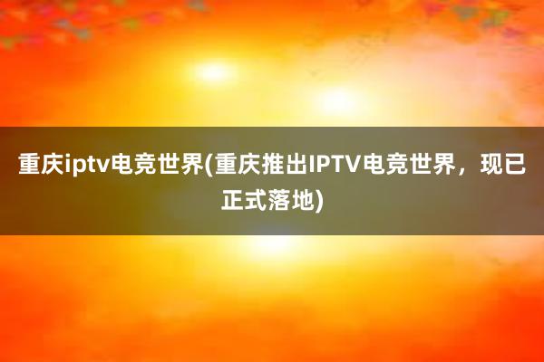 重庆iptv电竞世界(重庆推出IPTV电竞世界，现已正式落地)