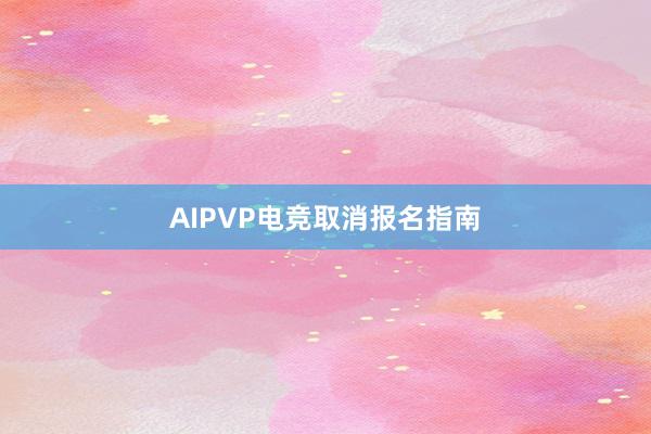 AIPVP电竞取消报名指南