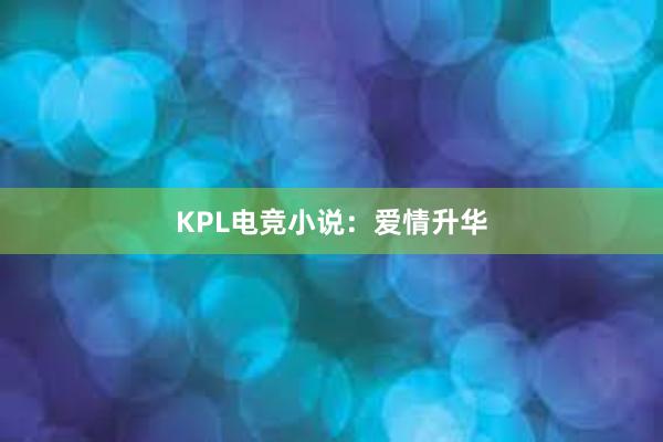 KPL电竞小说：爱情升华
