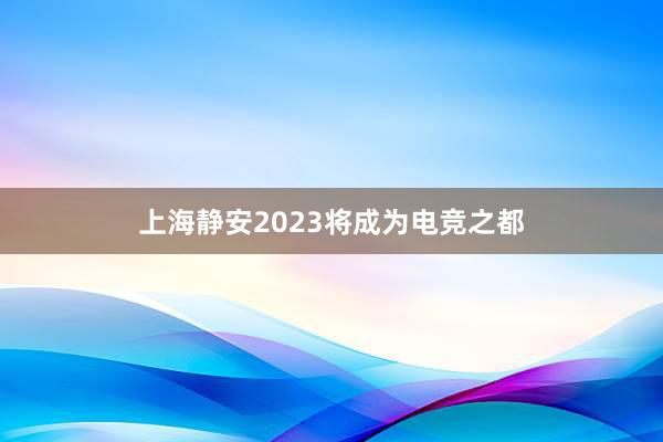 上海静安2023将成为电竞之都