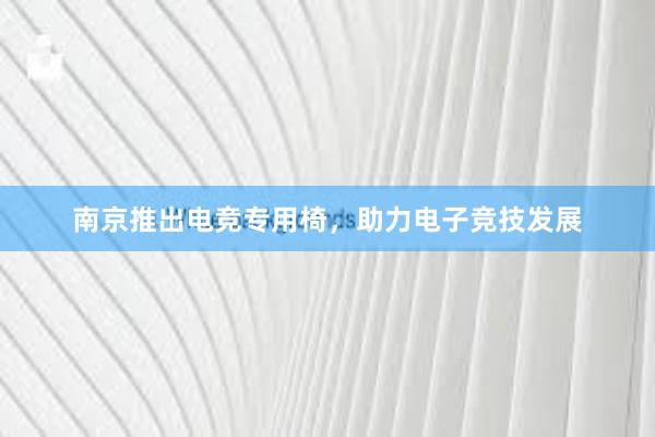 南京推出电竞专用椅，助力电子竞技发展