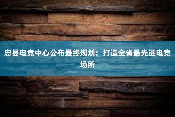 忠县电竞中心公布最终规划：打造全省最先进电竞场所
