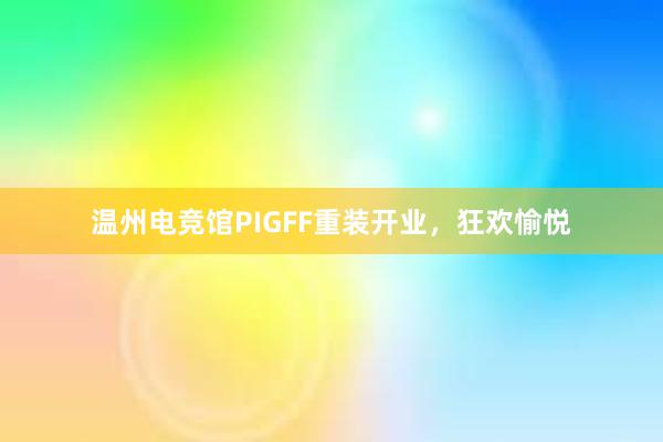 温州电竞馆PIGFF重装开业，狂欢愉悦