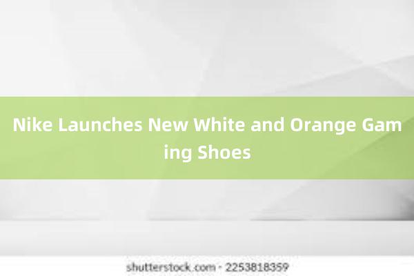 Nike Launches New White and Orange Gaming Shoes