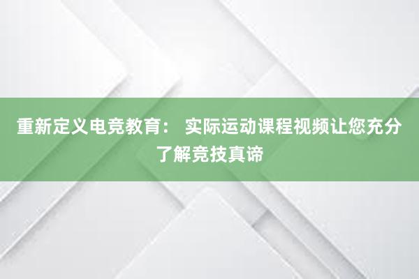 重新定义电竞教育： 实际运动课程视频让您充分了解竞技真谛