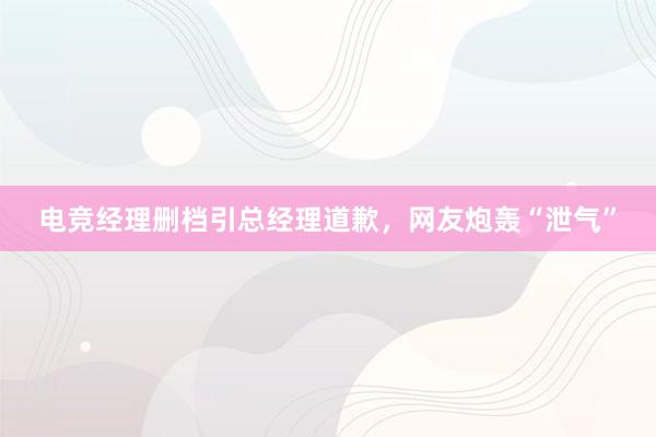 电竞经理删档引总经理道歉，网友炮轰“泄气”