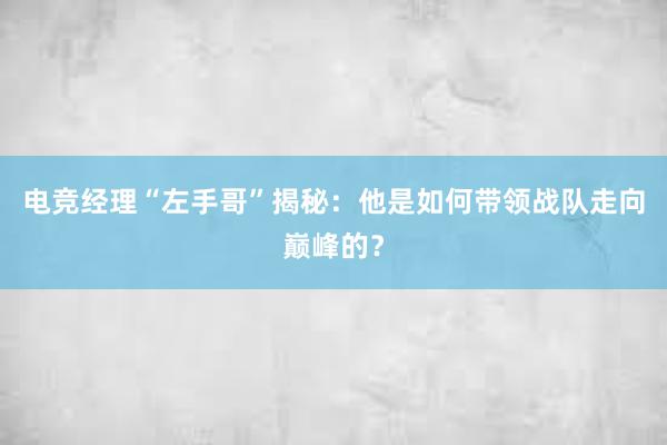 电竞经理“左手哥”揭秘：他是如何带领战队走向巅峰的？