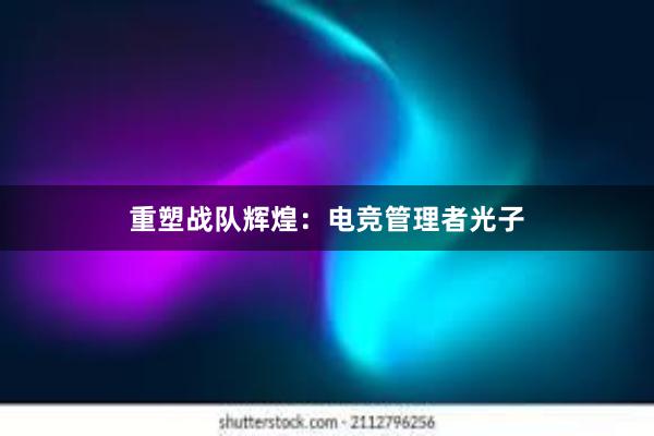 重塑战队辉煌：电竞管理者光子