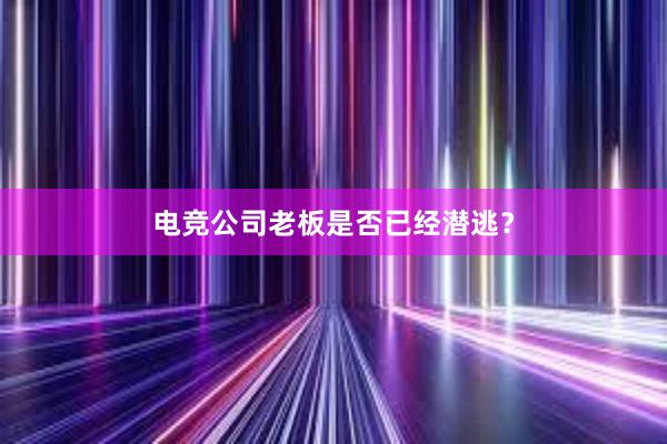 电竞公司老板是否已经潜逃？