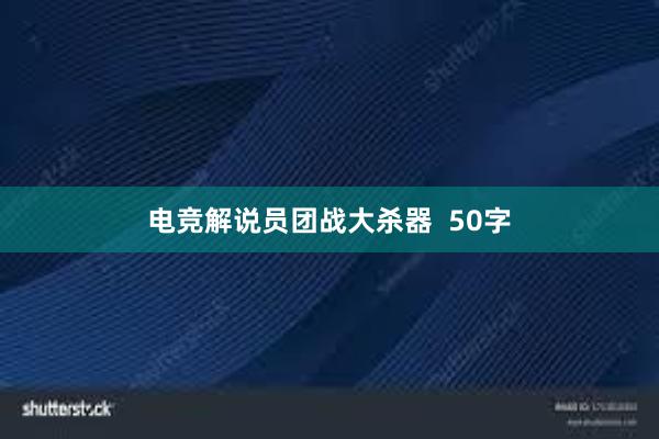 电竞解说员团战大杀器  50字