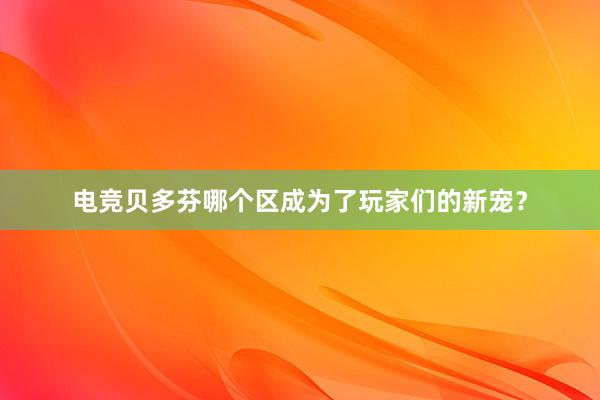 电竞贝多芬哪个区成为了玩家们的新宠？