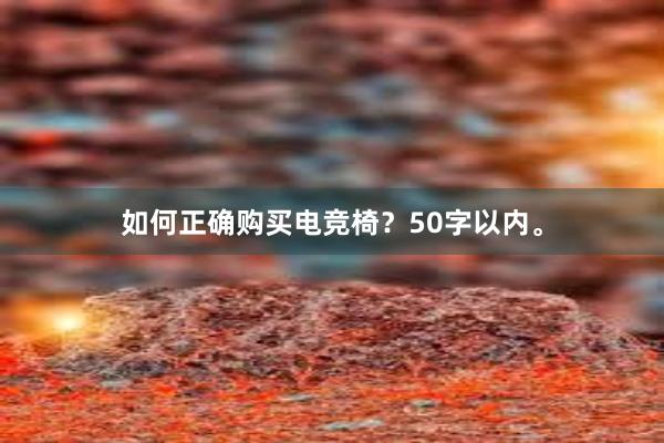 如何正确购买电竞椅？50字以内。