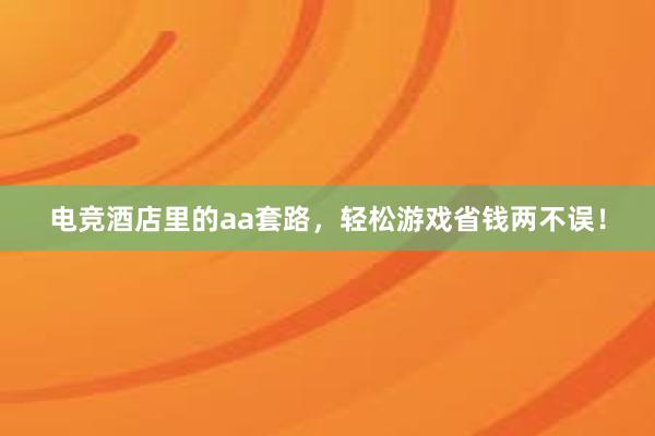 电竞酒店里的aa套路，轻松游戏省钱两不误！