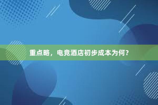 重点略，电竞酒店初步成本为何？