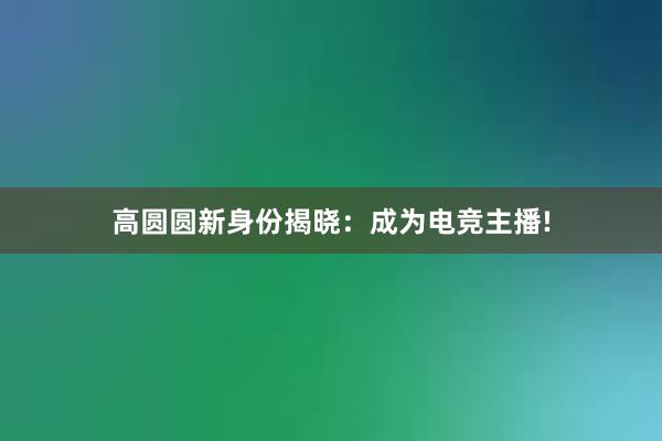 高圆圆新身份揭晓：成为电竞主播!