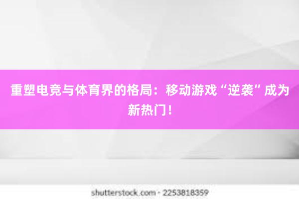 重塑电竞与体育界的格局：移动游戏“逆袭”成为新热门！