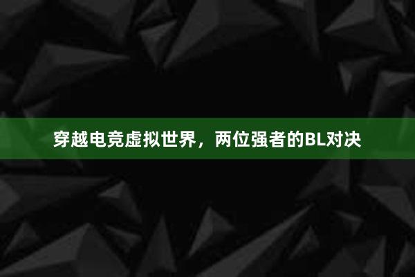 穿越电竞虚拟世界，两位强者的BL对决