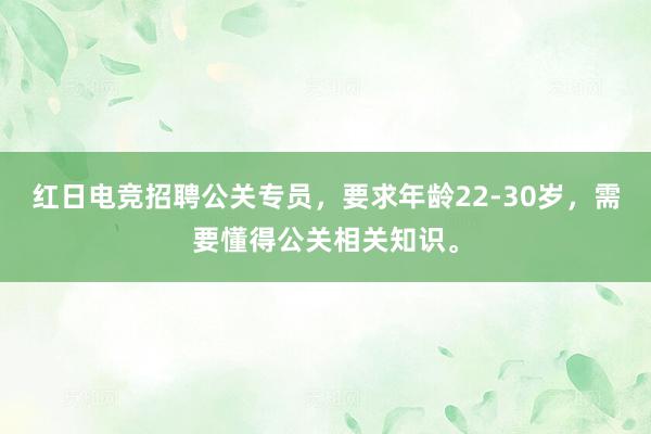 红日电竞招聘公关专员，要求年龄22-30岁，需要懂得公关相关知识。