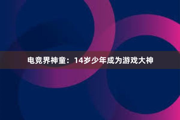 电竞界神童：14岁少年成为游戏大神