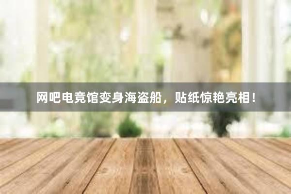 网吧电竞馆变身海盗船，贴纸惊艳亮相！