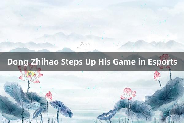 Dong Zhihao Steps Up His Game in Esports