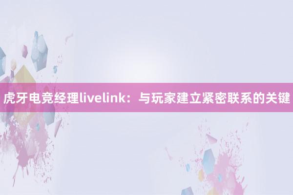 虎牙电竞经理livelink：与玩家建立紧密联系的关键