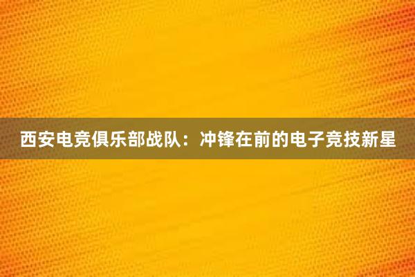 西安电竞俱乐部战队：冲锋在前的电子竞技新星