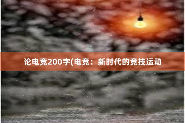 论电竞200字(电竞：新时代的竞技运动