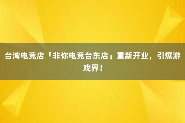 台湾电竞店「非你电竞台东店」重新开业，引爆游戏界！