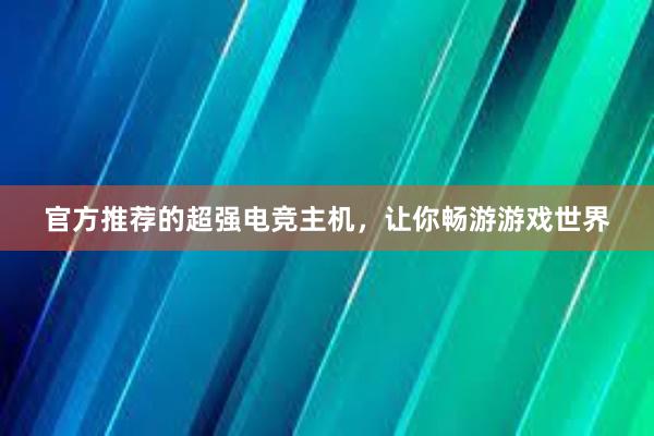 官方推荐的超强电竞主机，让你畅游游戏世界