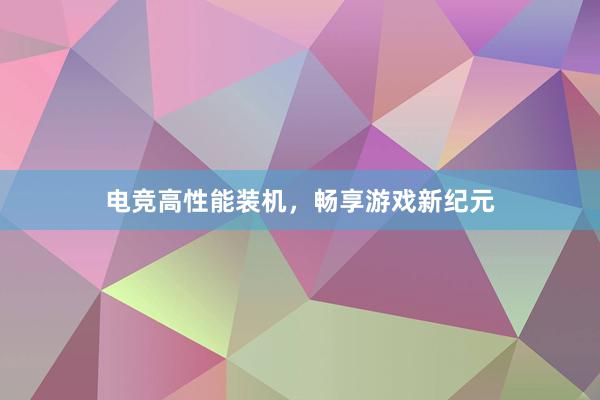 电竞高性能装机，畅享游戏新纪元