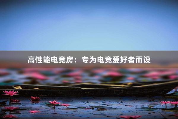 高性能电竞房：专为电竞爱好者而设